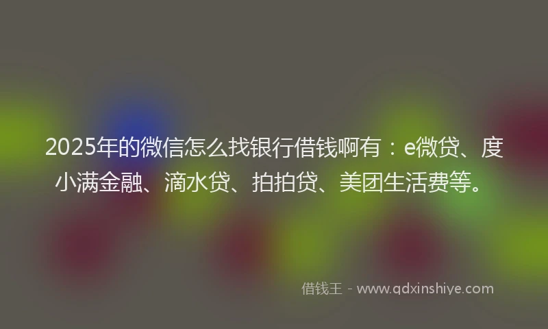 2025年的微信怎么找银行借钱啊有：e微贷、度小满金融、滴水贷、拍拍贷、美团生活费等。