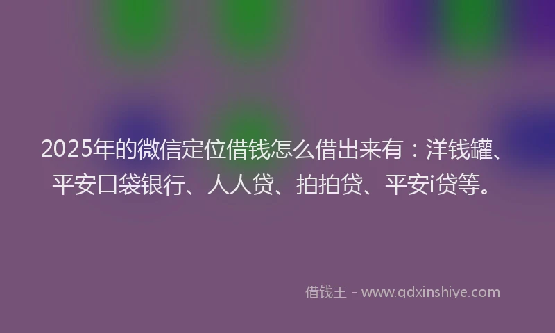 2025年的微信定位借钱怎么借出来有：洋钱罐、平安口袋银行、人人贷、拍拍贷、平安i贷等。