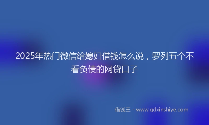 2025年热门微信给媳妇借钱怎么说，罗列五个不看负债的网贷口子