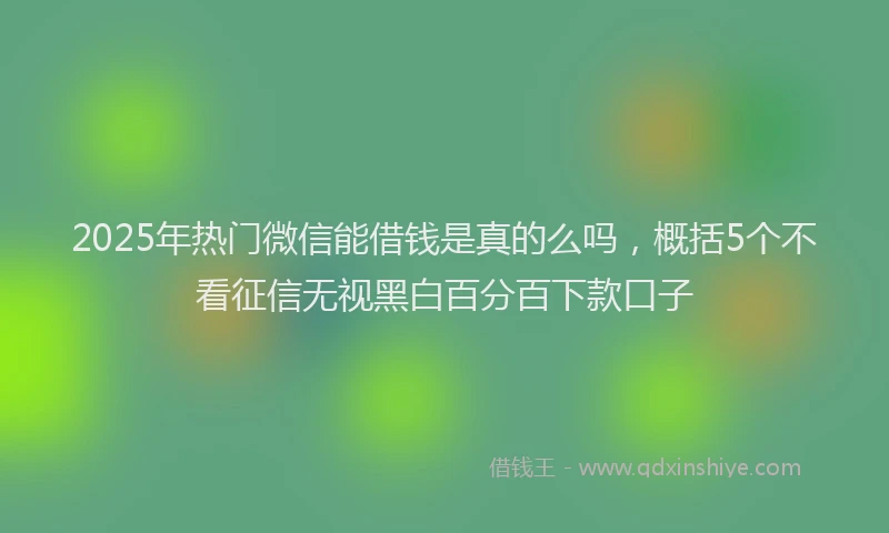 2025年热门微信能借钱是真的么吗，概括5个不看征信无视黑白百分百下款口子