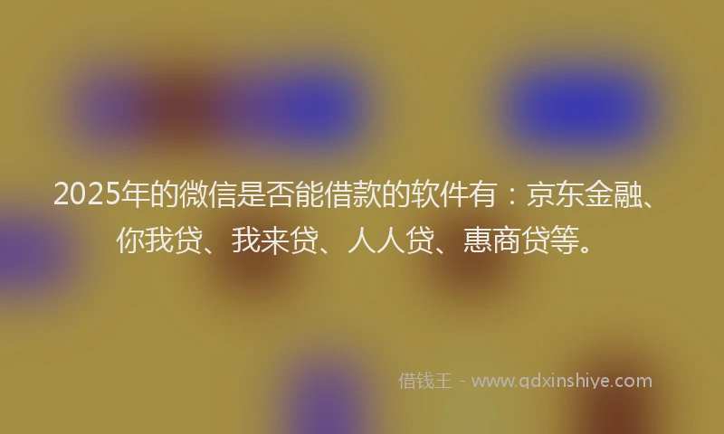 2025年的微信是否能借款的软件有：京东金融、你我贷、我来贷、人人贷、惠商贷等。