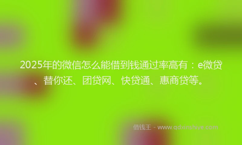 2025年的微信怎么能借到钱通过率高有：e微贷、替你还、团贷网、快贷通、惠商贷等。