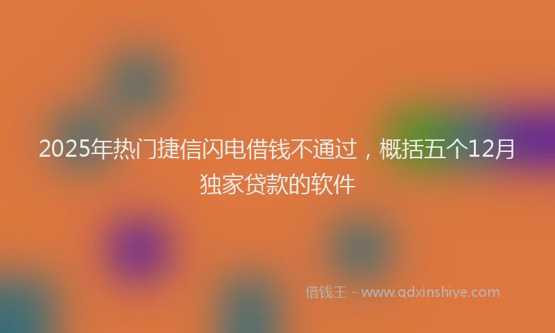 2025年热门捷信闪电借钱不通过，概括五个12月独家贷款的软件