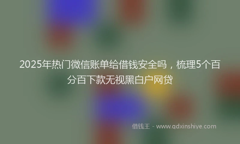 2025年热门微信账单给借钱安全吗，梳理5个百分百下款无视黑白户网贷