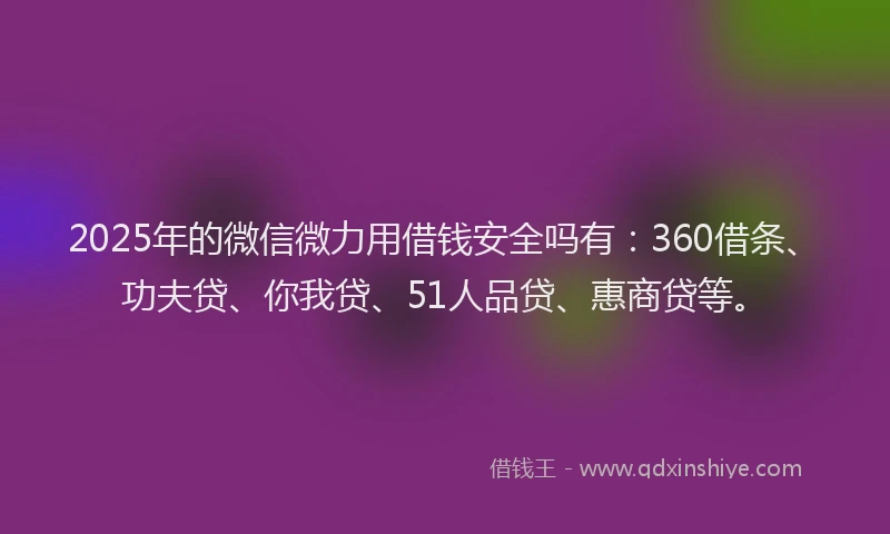 2025年的微信微力用借钱安全吗有：360借条、功夫贷、你我贷、51人品贷、惠商贷等。