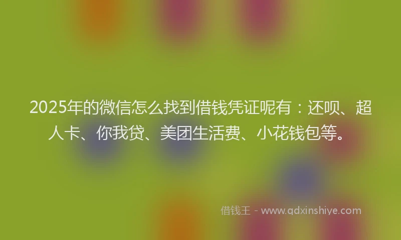2025年的微信怎么找到借钱凭证呢有：还呗、超人卡、你我贷、美团生活费、小花钱包等。