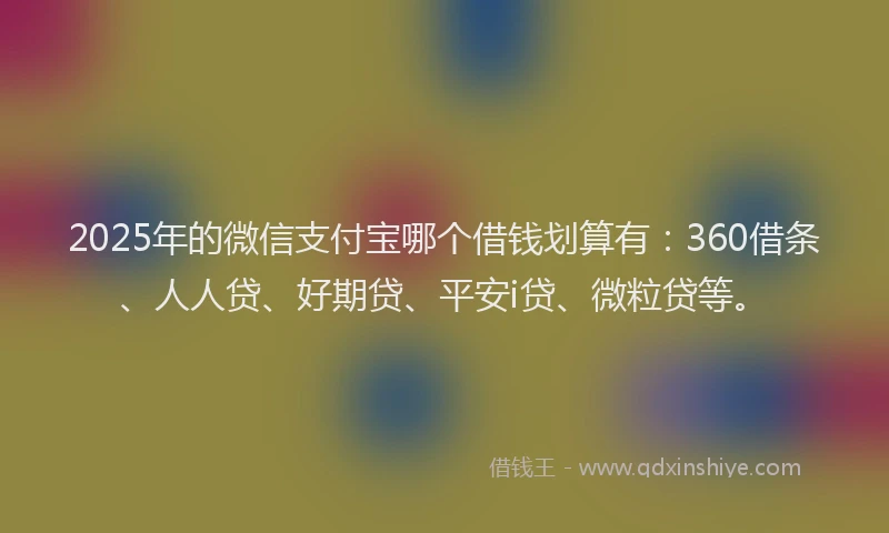 2025年的微信支付宝哪个借钱划算有：360借条、人人贷、好期贷、平安i贷、微粒贷等。