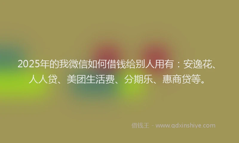2025年的我微信如何借钱给别人用有：安逸花、人人贷、美团生活费、分期乐、惠商贷等。