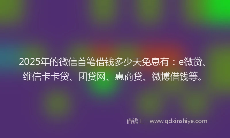 2025年的微信首笔借钱多少天免息有：e微贷、维信卡卡贷、团贷网、惠商贷、微博借钱等。