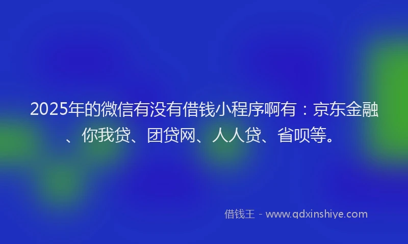 2025年的微信有没有借钱小程序啊有：京东金融、你我贷、团贷网、人人贷、省呗等。