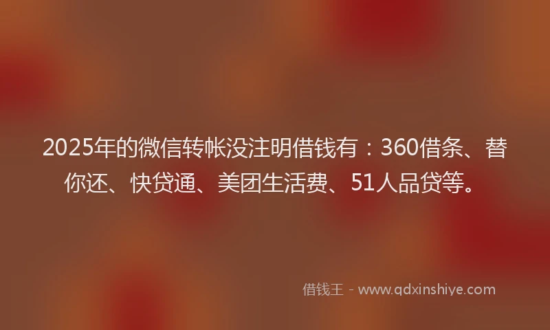 2025年的微信转帐没注明借钱有：360借条、替你还、快贷通、美团生活费、51人品贷等。