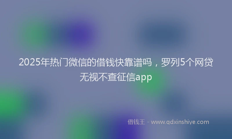 2025年热门微信的借钱快靠谱吗，罗列5个网贷无视不查征信app
