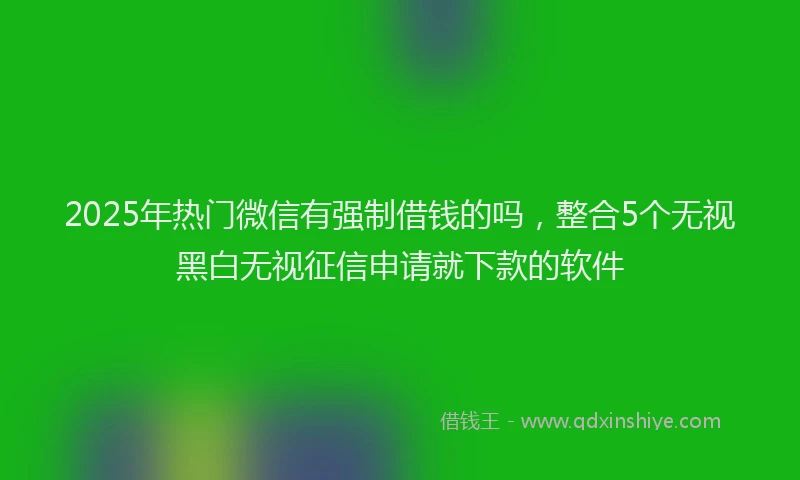 2025年热门微信有强制借钱的吗，整合5个无视黑白无视征信申请就下款的软件