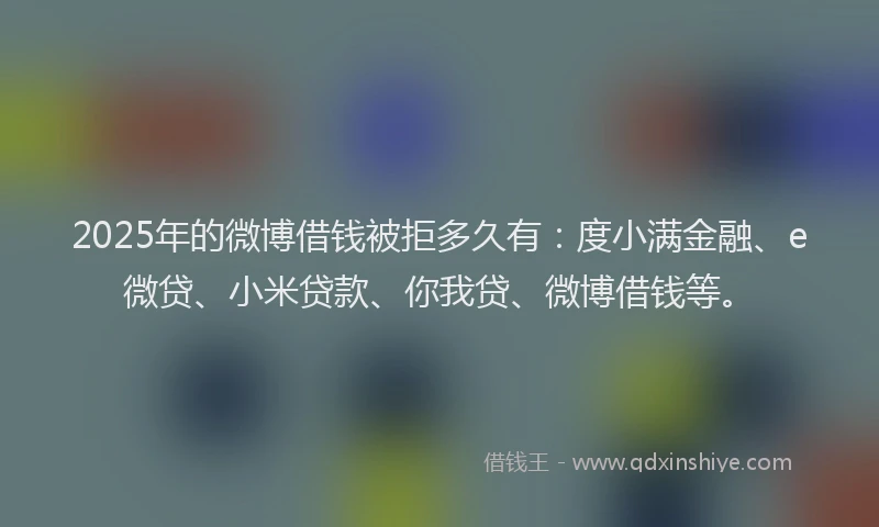 2025年的微博借钱被拒多久有：度小满金融、e微贷、小米贷款、你我贷、微博借钱等。