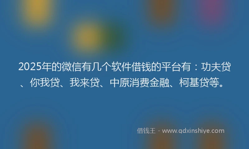 2025年的微信有几个软件借钱的平台有：功夫贷、你我贷、我来贷、中原消费金融、柯基贷等。