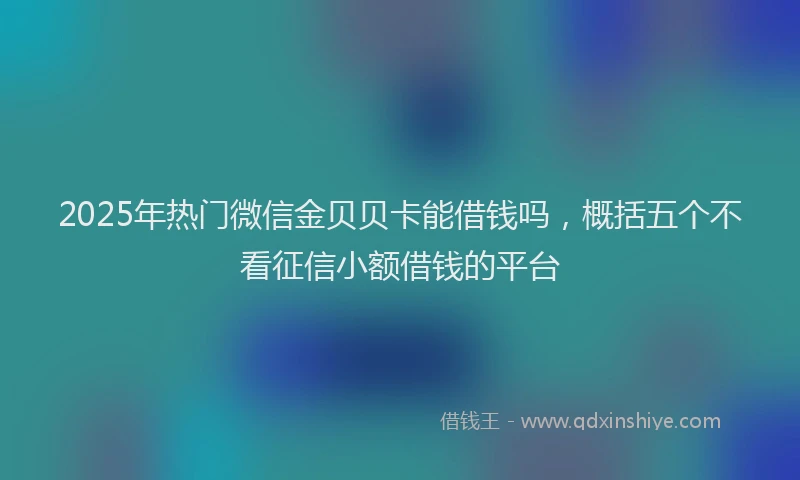2025年热门微信金贝贝卡能借钱吗，概括五个不看征信小额借钱的平台