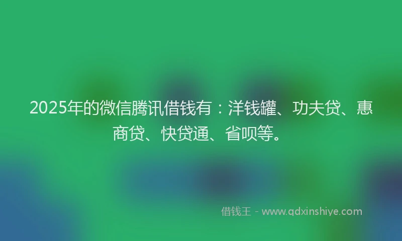 2025年的微信腾讯借钱有：洋钱罐、功夫贷、惠商贷、快贷通、省呗等。