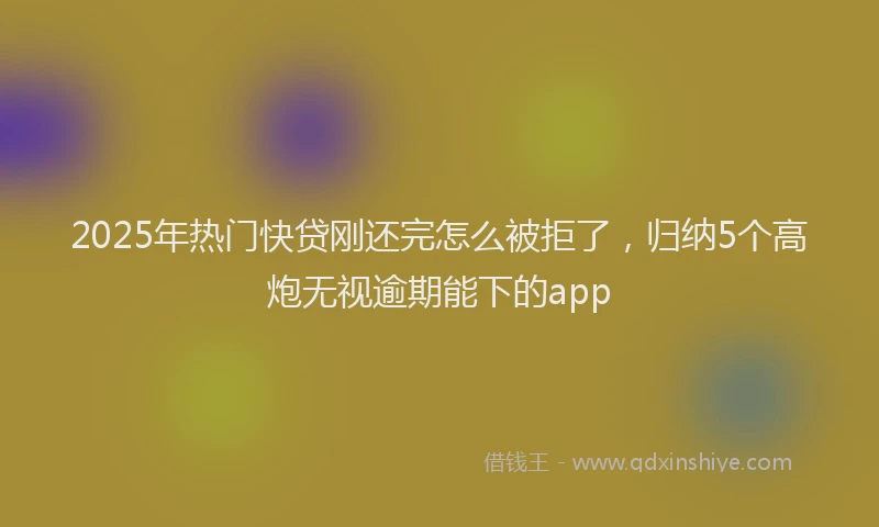 2025年热门快贷刚还完怎么被拒了，归纳5个高炮无视逾期能下的app