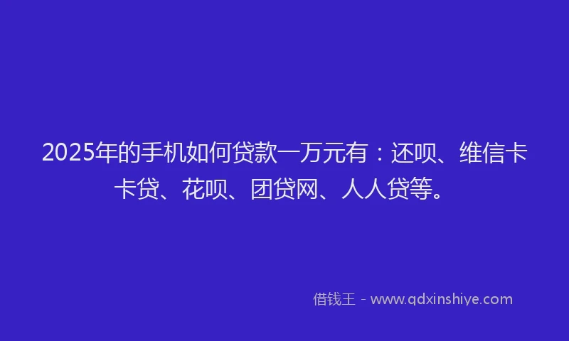 2025年的手机如何贷款一万元有：还呗、维信卡卡贷、花呗、团贷网、人人贷等。