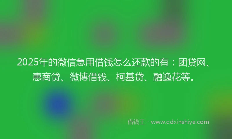 2025年的微信急用借钱怎么还款的有：团贷网、惠商贷、微博借钱、柯基贷、融逸花等。