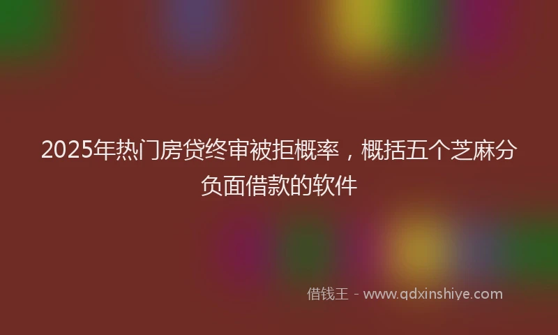 2025年热门房贷终审被拒概率，概括五个芝麻分负面借款的软件