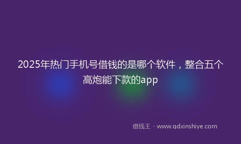 2025年热门手机号借钱的是哪个软件，整合五个高炮能下款的app