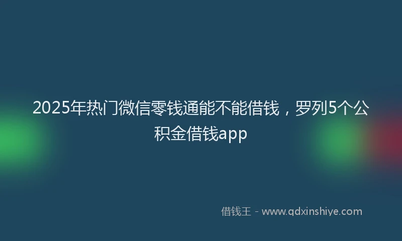 2025年热门微信零钱通能不能借钱，罗列5个公积金借钱app