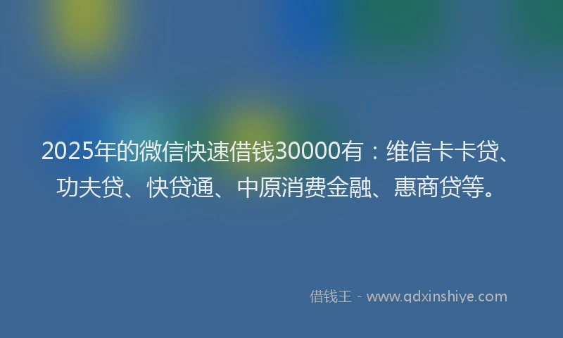 2025年的微信快速借钱30000有：维信卡卡贷、功夫贷、快贷通、中原消费金融、惠商贷等。