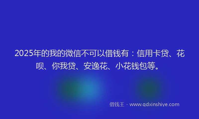 2025年的我的微信不可以借钱有：信用卡贷、花呗、你我贷、安逸花、小花钱包等。