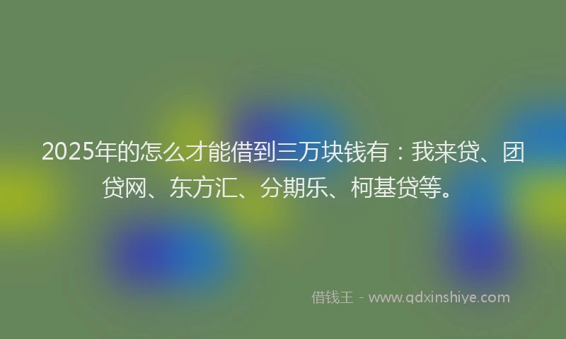 2025年的怎么才能借到三万块钱有：我来贷、团贷网、东方汇、分期乐、柯基贷等。