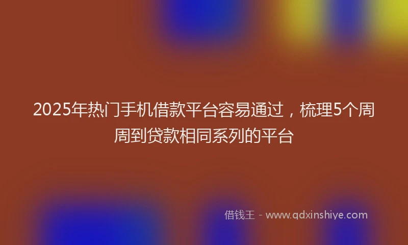 2025年热门手机借款平台容易通过，梳理5个周周到贷款相同系列的平台
