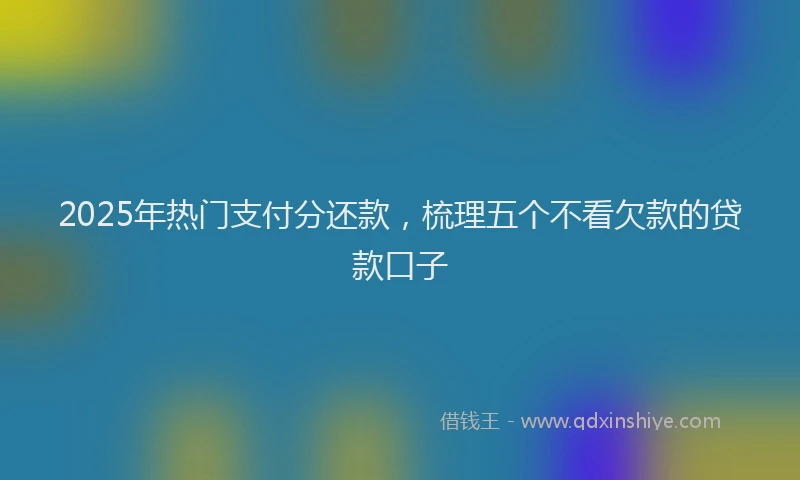 2025年热门支付分还款，梳理五个不看欠款的贷款口子