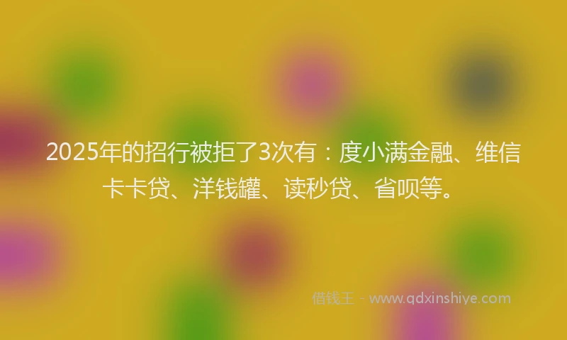2025年的招行被拒了3次有：度小满金融、维信卡卡贷、洋钱罐、读秒贷、省呗等。