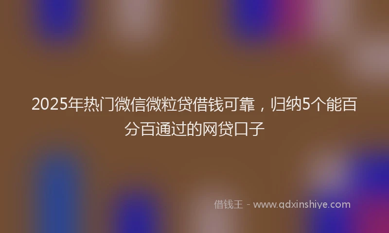 2025年热门微信微粒贷借钱可靠，归纳5个能百分百通过的网贷口子