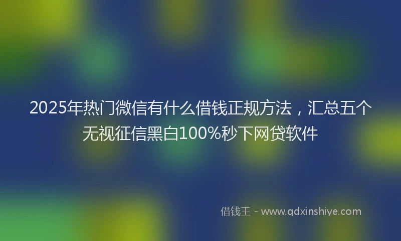 2025年热门微信有什么借钱正规方法，汇总五个无视征信黑白100%秒下网贷软件