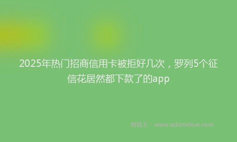 2025年热门招商信用卡被拒好几次，罗列5个征信花居然都下款了的app
