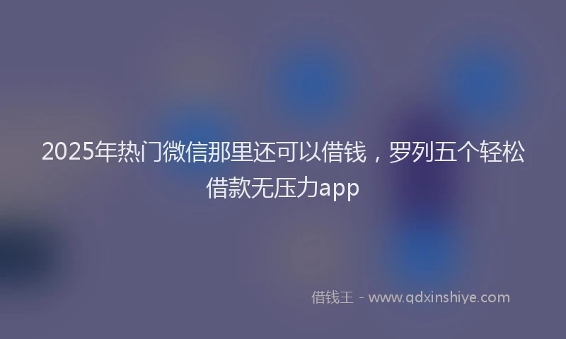 2025年热门微信那里还可以借钱，罗列五个轻松借款无压力app