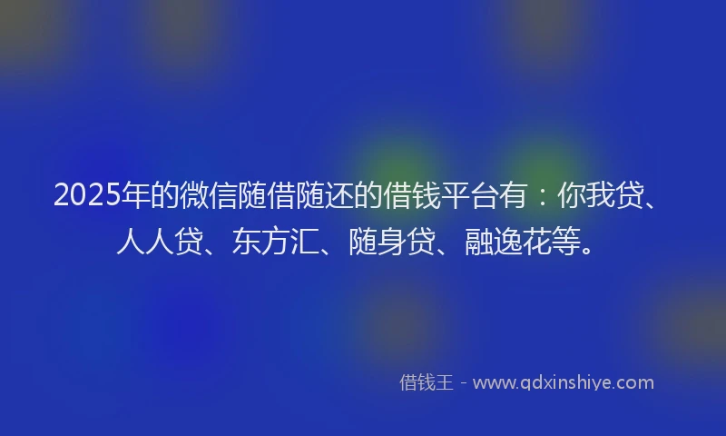 2025年的微信随借随还的借钱平台有：你我贷、人人贷、东方汇、随身贷、融逸花等。