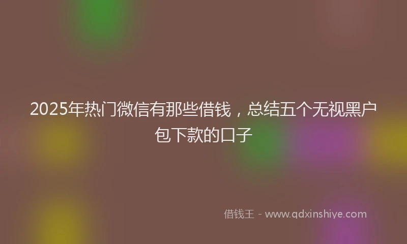 2025年热门微信有那些借钱，总结五个无视黑户包下款的口子