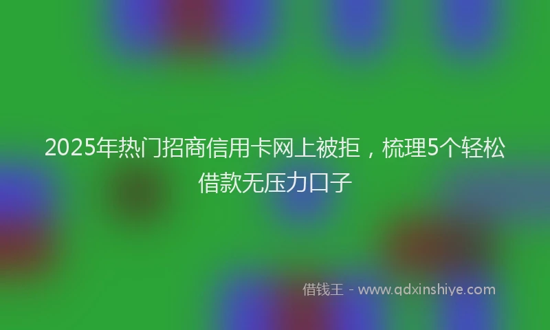 2025年热门招商信用卡网上被拒，梳理5个轻松借款无压力口子