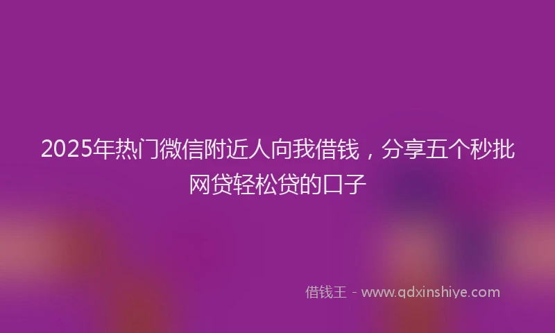 2025年热门微信附近人向我借钱，分享五个秒批网贷轻松贷的口子