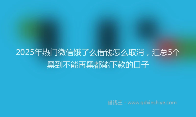 2025年热门微信饿了么借钱怎么取消，汇总5个黑到不能再黑都能下款的口子