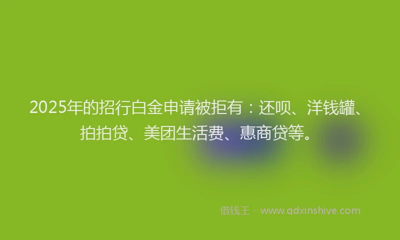 2025年的招行白金申请被拒有：还呗、洋钱罐、拍拍贷、美团生活费、惠商贷等。