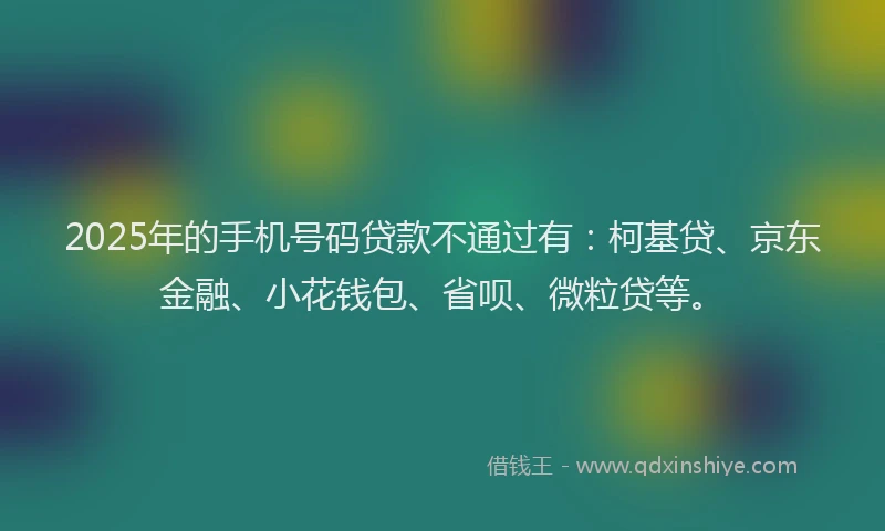 2025年的手机号码贷款不通过有：柯基贷、京东金融、小花钱包、省呗、微粒贷等。