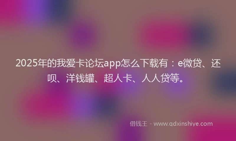 2025年的我爱卡论坛app怎么下载有：e微贷、还呗、洋钱罐、超人卡、人人贷等。