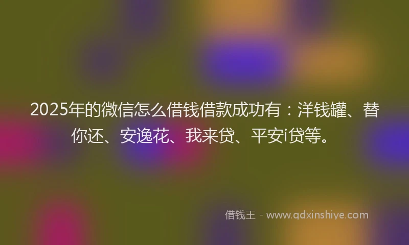 2025年的微信怎么借钱借款成功有：洋钱罐、替你还、安逸花、我来贷、平安i贷等。