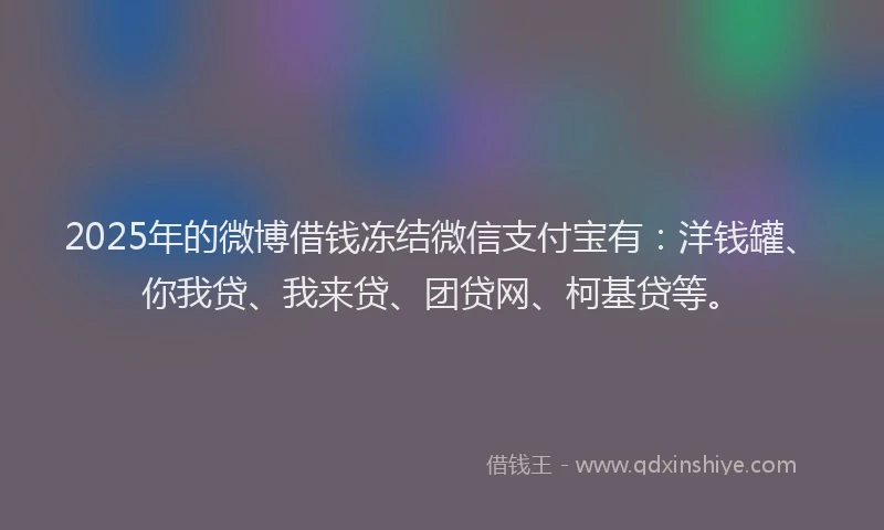 2025年的微博借钱冻结微信支付宝有：洋钱罐、你我贷、我来贷、团贷网、柯基贷等。