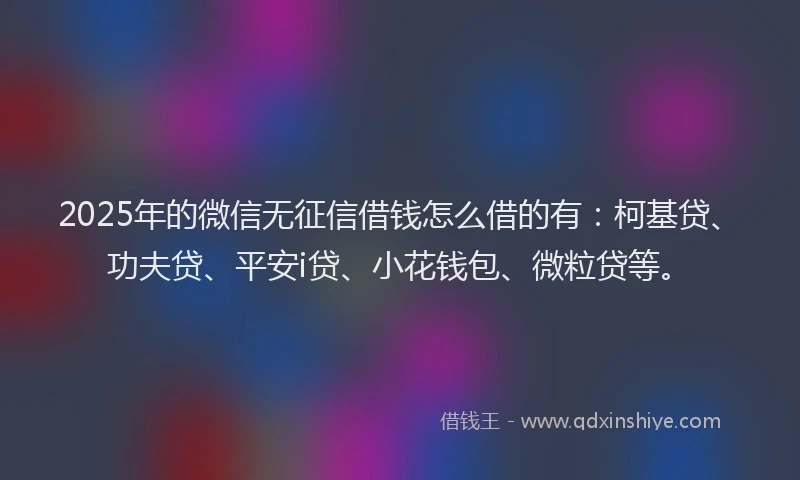 2025年的微信无征信借钱怎么借的有：柯基贷、功夫贷、平安i贷、小花钱包、微粒贷等。