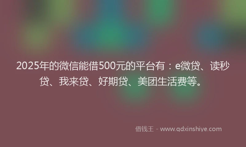 2025年的微信能借500元的平台有：e微贷、读秒贷、我来贷、好期贷、美团生活费等。