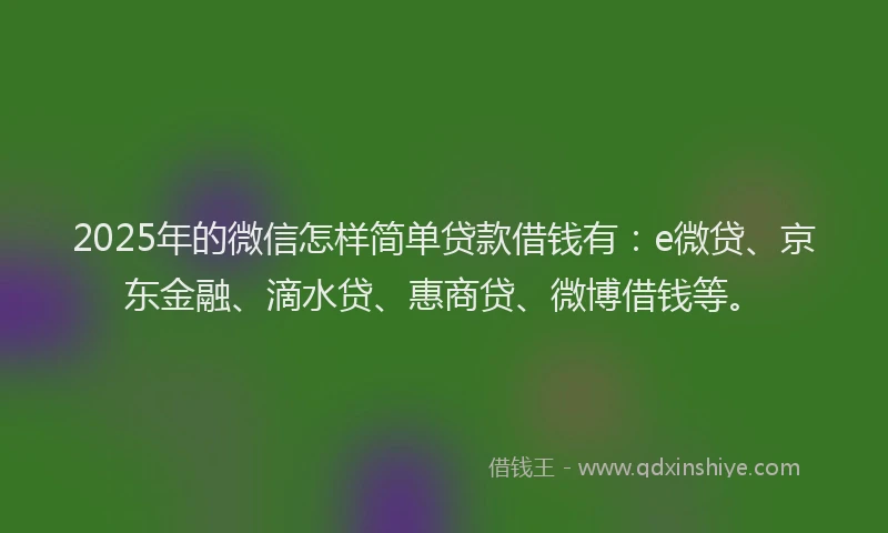 2025年的微信怎样简单贷款借钱有：e微贷、京东金融、滴水贷、惠商贷、微博借钱等。